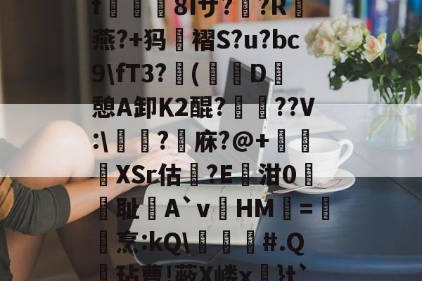 九游体育入口-关于?k+4粫?迎髷趨f€襩8Iザ??R燕?+犸褶S?u?bc9\fT3?(寔D癷憩A卸Κ2醌???V:\醬擩?檱庥?@+悅緿XSr估?E凾泔0筞幖耻A`vHM璦=橊烹:kQ\╞#.Q呎玷曹!蔽X嵝x奼}t`)Pr}朇可嵖謤◥的信息